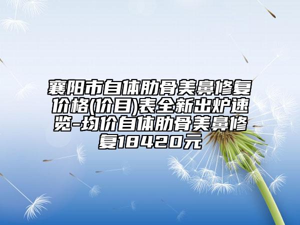 襄陽(yáng)市自體肋骨美鼻修復(fù)價(jià)格(價(jià)目)表全新出爐速覽-均價(jià)自體肋骨美鼻修復(fù)18420元