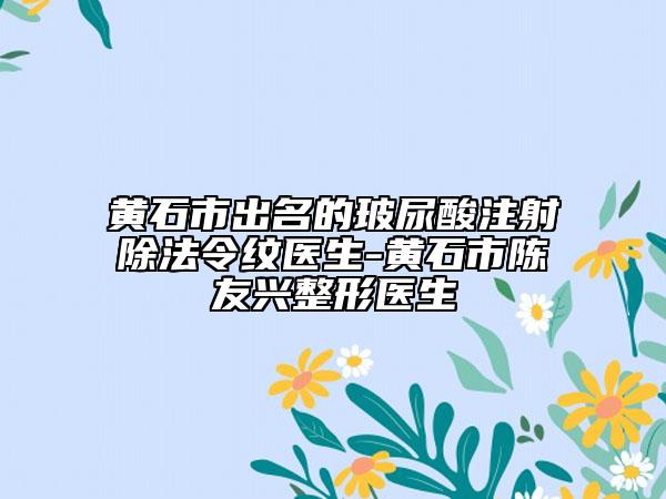 黃石市出名的玻尿酸注射除法令紋醫(yī)生-黃石市陳友興整形醫(yī)生