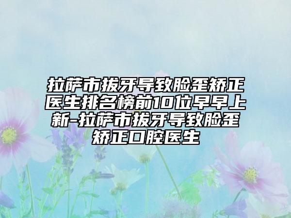 拉薩市拔牙導(dǎo)致臉歪矯正醫(yī)生排名榜前10位早早上新-拉薩市拔牙導(dǎo)致臉歪矯正口腔醫(yī)生