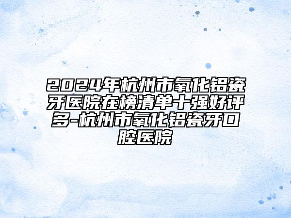 2024年杭州市氧化鋁瓷牙醫(yī)院在榜清單十強好評多-杭州市氧化鋁瓷牙口腔醫(yī)院