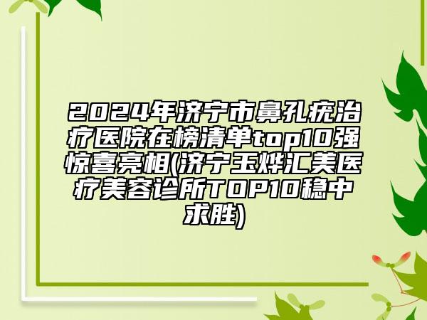 2024年濟寧市鼻孔疣治療醫(yī)院在榜清單top10強驚喜亮相(濟寧玉燁匯美醫(yī)療美容診所TOP10穩(wěn)中求勝)