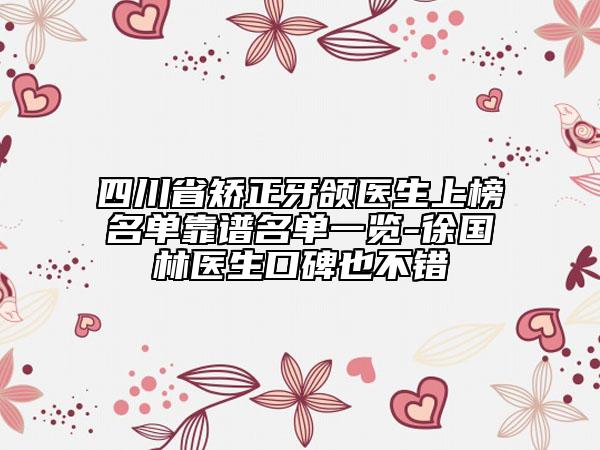 四川省矯正牙頜醫(yī)生上榜名單靠譜名單一覽-徐國林醫(yī)生口碑也不錯(cuò)