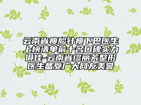 云南省瘦臉針瘦下巴醫(yī)生上榜清單前十名口碑實(shí)力俱佳-云南省繆麗芳整形醫(yī)生備受廣大網(wǎng)友美譽(yù)