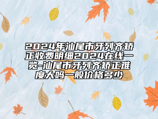 2024年汕尾市牙列齊矯正收費(fèi)明細(xì)2024在線一覽-汕尾市牙列齊矯正難度大嗎一般價(jià)格多少