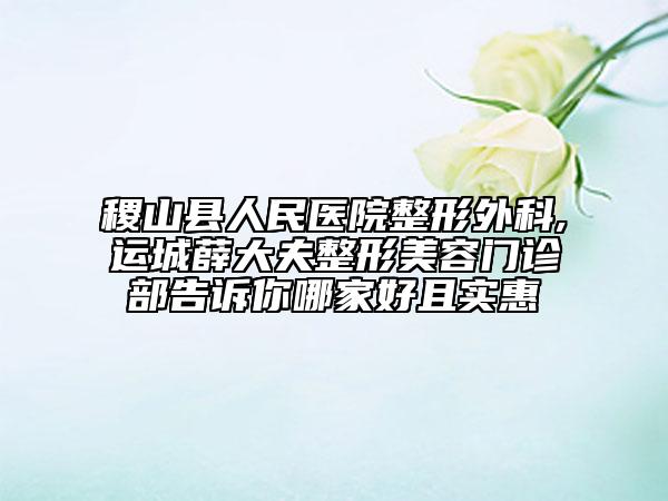 稷山縣人民醫(yī)院整形外科,運(yùn)城薛大夫整形美容門診部告訴你哪家好且實(shí)惠