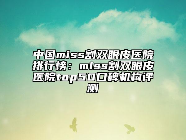 中國(guó)miss割雙眼皮醫(yī)院排行榜：miss割雙眼皮醫(yī)院top50口碑機(jī)構(gòu)評(píng)測(cè)