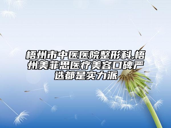 梧州市中醫(yī)醫(yī)院整形科,梧州美菲思醫(yī)療美容口碑嚴(yán)選都是實力派