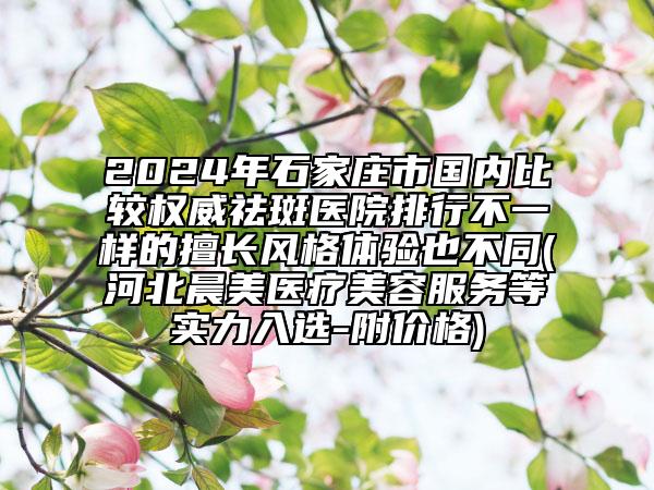 2024年石家莊市國(guó)內(nèi)比較權(quán)威祛斑醫(yī)院排行不一樣的擅長(zhǎng)風(fēng)格體驗(yàn)也不同(河北晨美醫(yī)療美容服務(wù)等實(shí)力入選-附價(jià)格)