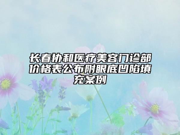 長春協(xié)和醫(yī)療美容門診部價(jià)格表公布附眼底凹陷填充案例