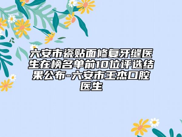 六安市瓷貼面修復(fù)牙縫醫(yī)生在榜名單前10位評選結(jié)果公布-六安市王杰口腔醫(yī)生