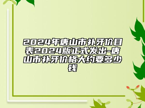 2024年唐山市補(bǔ)牙價(jià)目表2024版正式發(fā)出-唐山市補(bǔ)牙價(jià)格大約要多少錢