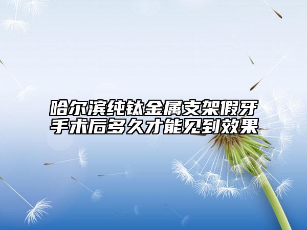 哈爾濱純鈦金屬支架假牙手術后多久才能見到效果