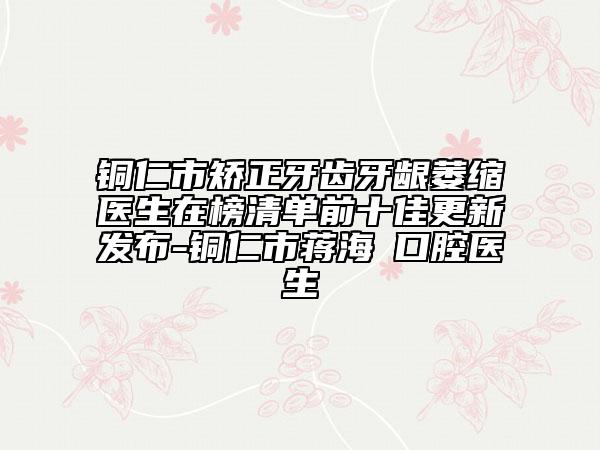 銅仁市矯正牙齒牙齦萎縮醫(yī)生在榜清單前十佳更新發(fā)布-銅仁市蔣海贇口腔醫(yī)生