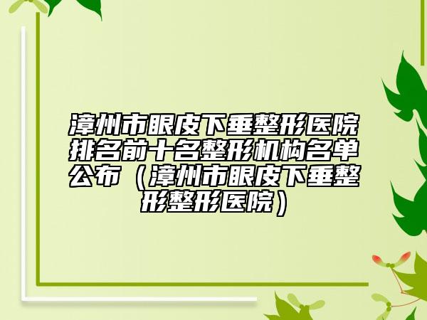 漳州市眼皮下垂整形醫(yī)院排名前十名整形機(jī)構(gòu)名單公布（漳州市眼皮下垂整形整形醫(yī)院）