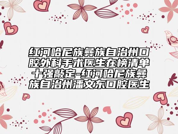 紅河哈尼族彝族自治州口腔外科手術醫(yī)生在榜清單十強敲定-紅河哈尼族彝族自治州潘文東口腔醫(yī)生