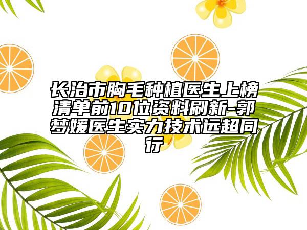 長治市胸毛種植醫(yī)生上榜清單前10位資料刷新-郭夢媛醫(yī)生實(shí)力技術(shù)遠(yuǎn)超同行