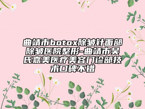 曲靖市botox除皺針面部除皺醫(yī)院整形-曲靖市吳氏嘉美醫(yī)療美容門診部技術(shù)口碑不錯(cuò)