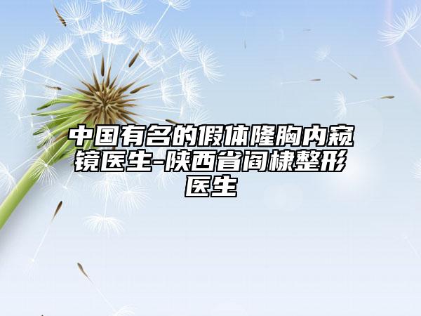 中國(guó)有名的假體隆胸內(nèi)窺鏡醫(yī)生-陜西省閻棣整形醫(yī)生