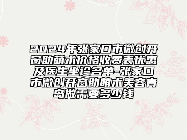 2024年張家口市微創(chuàng)開(kāi)窗助萌術(shù)價(jià)格收費(fèi)表優(yōu)惠及醫(yī)生坐診名單-張家口市微創(chuàng)開(kāi)窗助萌術(shù)美容青島做需要多少錢(qián)