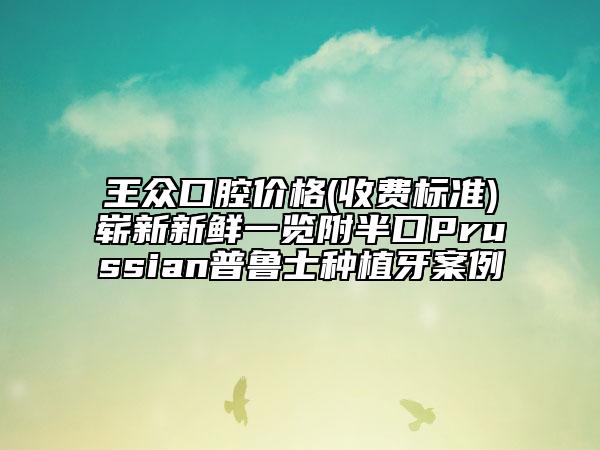 王眾口腔價格(收費標準)嶄新新鮮一覽附半口Prussian普魯士種植牙案例