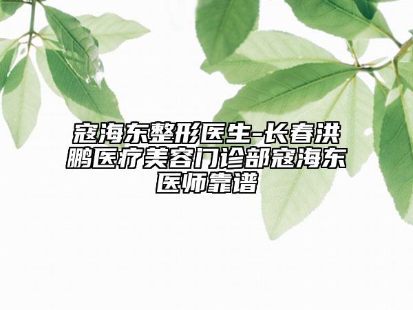 寇海東整形醫(yī)生-長(zhǎng)春洪鵬醫(yī)療美容門(mén)診部寇海東醫(yī)師靠譜