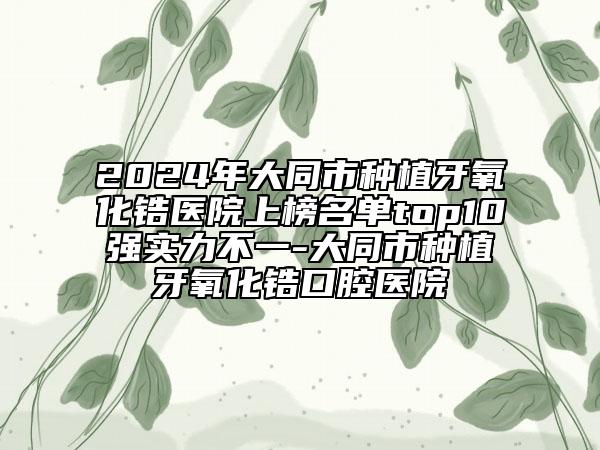 2024年大同市種植牙氧化鋯醫(yī)院上榜名單top10強實力不一-大同市種植牙氧化鋯口腔醫(yī)院