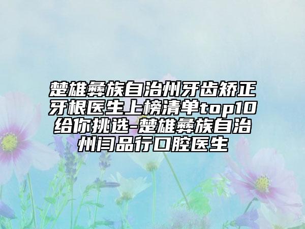 楚雄彝族自治州牙齒矯正牙根醫(yī)生上榜清單top10給你挑選-楚雄彝族自治州閆品行口腔醫(yī)生