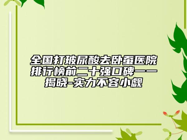 全國(guó)打玻尿酸去臥蠶醫(yī)院排行榜前二十強(qiáng)口碑一一揭曉-實(shí)力不容小覷