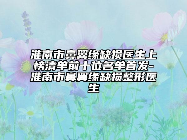 淮南市鼻翼緣缺損醫(yī)生上榜清單前十位名單首發(fā)-淮南市鼻翼緣缺損整形醫(yī)生