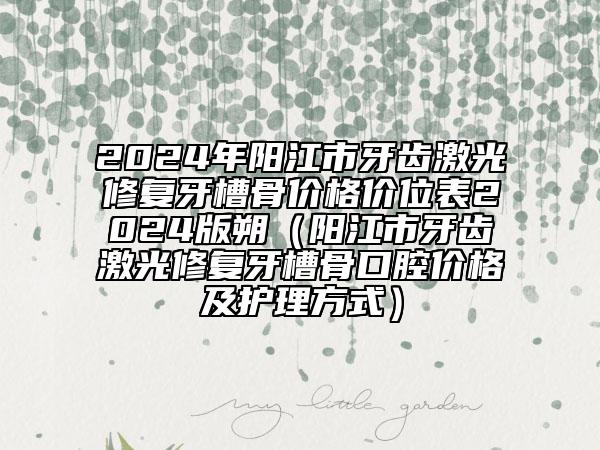 2024年陽江市牙齒激光修復(fù)牙槽骨價格價位表2024版朔（陽江市牙齒激光修復(fù)牙槽骨口腔價格及護(hù)理方式）