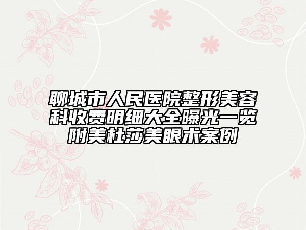 聊城市人民醫(yī)院整形美容科收費(fèi)明細(xì)大全曝光一覽附美杜莎美眼術(shù)案例