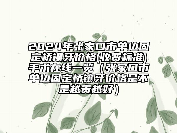 2024年張家口市單邊固定橋鑲牙價格(收費(fèi)標(biāo)準(zhǔn))手術(shù)在線一覽（張家口市單邊固定橋鑲牙價格是不是越貴越好）