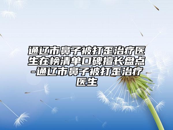 通遼市鼻子被打歪治療醫(yī)生在榜清單口碑擅長盤點-通遼市鼻子被打歪治療醫(yī)生