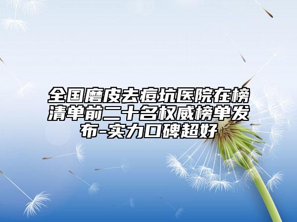 全國磨皮去痘坑醫(yī)院在榜清單前二十名權(quán)威榜單發(fā)布-實力口碑超好