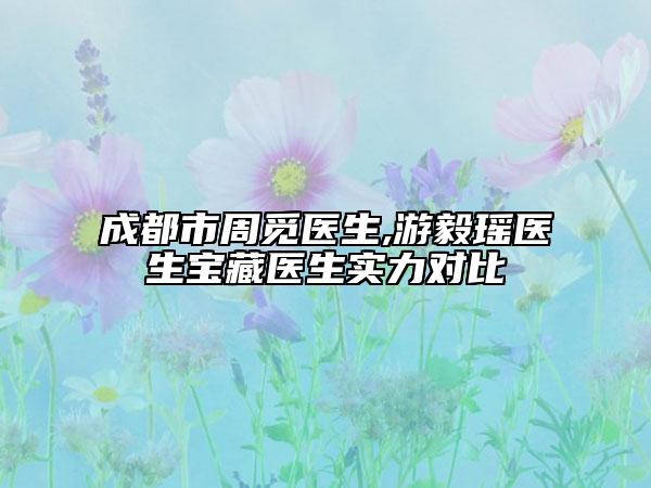 成都市周覓醫(yī)生,游毅瑤醫(yī)生寶藏醫(yī)生實力對比