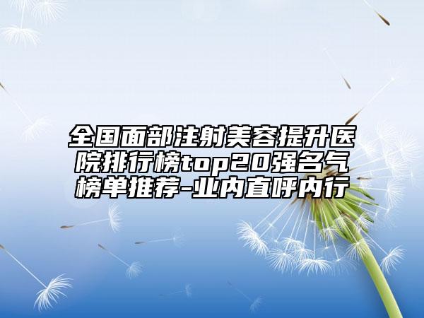 全國面部注射美容提升醫(yī)院排行榜top20強(qiáng)名氣榜單推薦-業(yè)內(nèi)直呼內(nèi)行