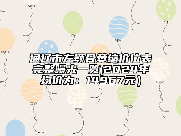 通遼市左顎骨萎縮價(jià)位表完整曝光一覽(2024年均價(jià)為：14967元）