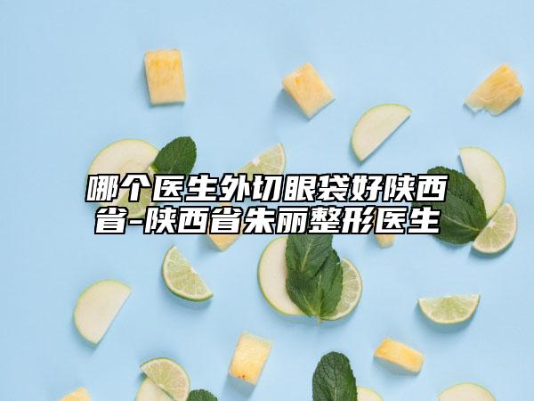 哪個(gè)醫(yī)生外切眼袋好陜西省-陜西省朱麗整形醫(yī)生