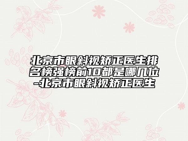 北京市眼斜視矯正醫(yī)生排名榜強(qiáng)榜前10都是哪幾位-北京市眼斜視矯正醫(yī)生