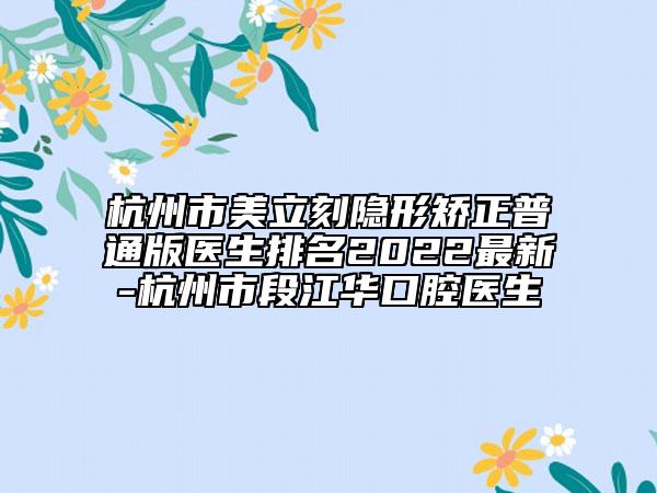 杭州市美立刻隱形矯正普通版醫(yī)生排名2022最新-杭州市段江華口腔醫(yī)生