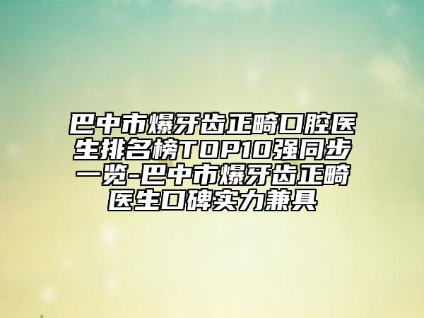 巴中市爆牙齒正畸口腔醫(yī)生排名榜TOP10強(qiáng)同步一覽-巴中市爆牙齒正畸醫(yī)生口碑實(shí)力兼具