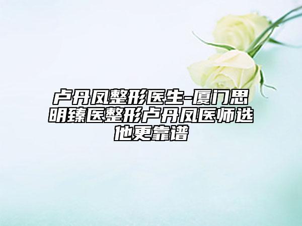 盧丹鳳整形醫(yī)生-廈門思明臻醫(yī)整形盧丹鳳醫(yī)師選他更靠譜