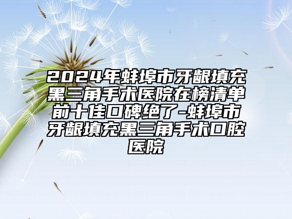 2024年蚌埠市牙齦填充黑三角手術(shù)醫(yī)院在榜清單前十佳口碑絕了-蚌埠市牙齦填充黑三角手術(shù)口腔醫(yī)院