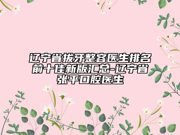 遼寧省拔牙整容醫(yī)生排名前十佳新版匯總-遼寧省張平口腔醫(yī)生