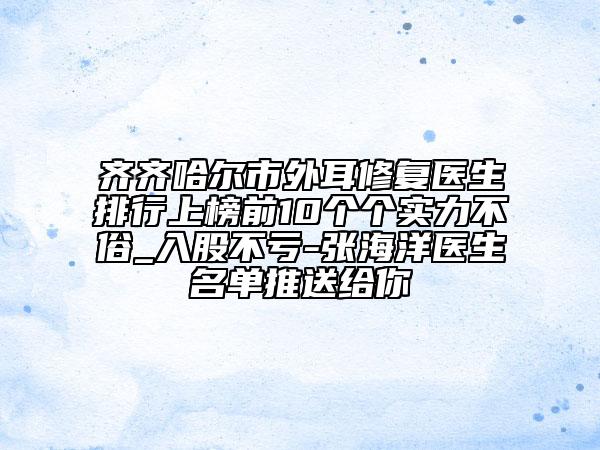 齊齊哈爾市外耳修復(fù)醫(yī)生排行上榜前10個個實力不俗_入股不虧-張海洋醫(yī)生名單推送給你