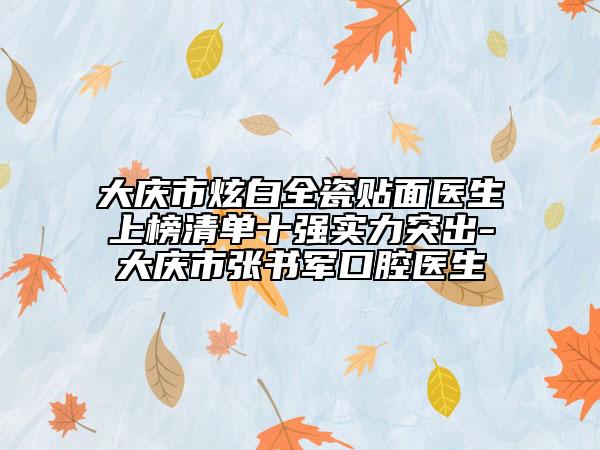 大慶市炫白全瓷貼面醫(yī)生上榜清單十強實力突出-大慶市張書軍口腔醫(yī)生