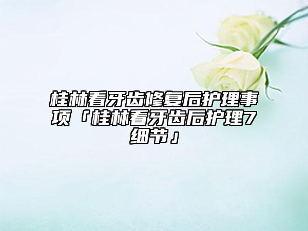 桂林看牙齒修復(fù)后護(hù)理事項(xiàng)「桂林看牙齒后護(hù)理7細(xì)節(jié)」