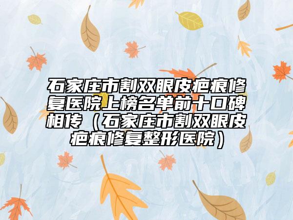 石家莊市割雙眼皮疤痕修復(fù)醫(yī)院上榜名單前十口碑相傳（石家莊市割雙眼皮疤痕修復(fù)整形醫(yī)院）