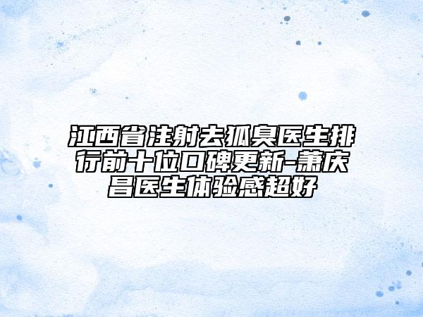 江西省注射去狐臭醫(yī)生排行前十位口碑更新-蕭慶昌醫(yī)生體驗感超好