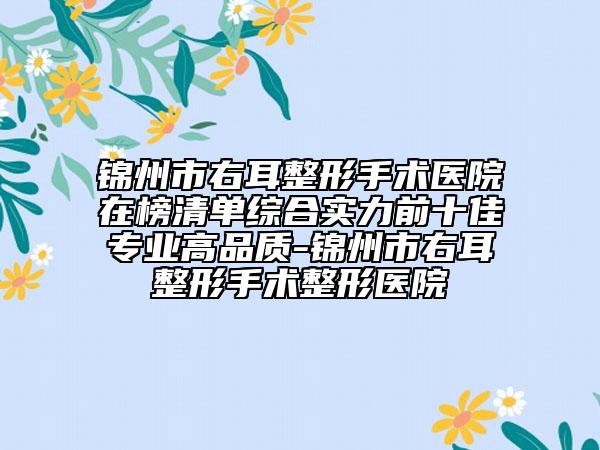 錦州市右耳整形手術醫(yī)院在榜清單綜合實力前十佳專業(yè)高品質(zhì)-錦州市右耳整形手術整形醫(yī)院